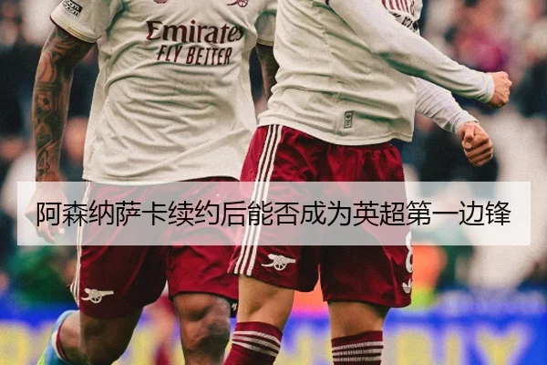 阿森纳萨卡续约后能否成为英超第一边锋
