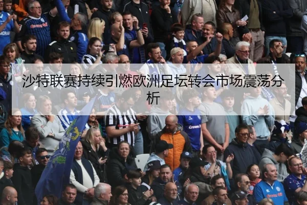 沙特联赛持续引燃欧洲足坛转会市场震荡分析