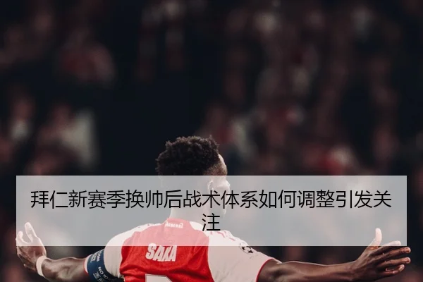 拜仁新赛季换帅后战术体系如何调整引发关注